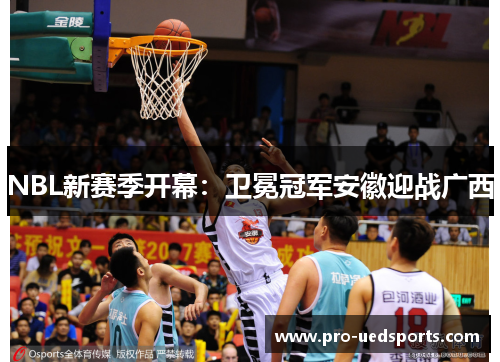 NBL新赛季开幕:卫冕冠军安徽迎战广西 NBL新赛季开幕:卫冕冠军安徽迎战广西