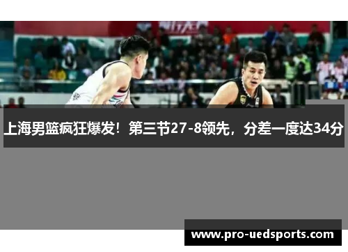 上海男篮疯狂爆发!第三节27-8领先,分差一度达34分 上海男篮疯狂爆发!第三节27-8领先,分差一度达34分