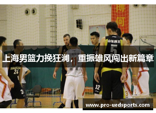 上海男篮力挽狂澜,重振雄风闯出新篇章 上海男篮力挽狂澜,重振雄风闯出新篇章
