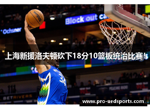 上海新援洛夫顿砍下18分10篮板统治比赛! 上海新援洛夫顿砍下18分10篮板统治比赛!