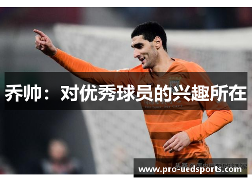 乔帅:对优秀球员的兴趣所在 乔帅:对优秀球员的兴趣所在