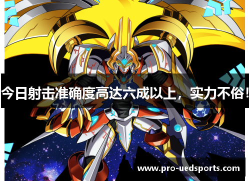 今日射击准确度高达六成以上,实力不俗! 今日射击准确度高达六成以上,实力不俗!