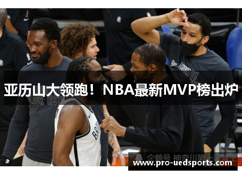 亚历山大领跑!NBA最新MVP榜出炉 亚历山大领跑!NBA最新MVP榜出炉