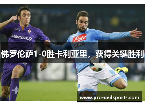 佛罗伦萨1-0胜卡利亚里,获得关键胜利 佛罗伦萨1-0胜卡利亚里,获得关键胜利