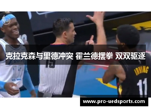 克拉克森与里德冲突 霍兰德摆拳 双双驱逐