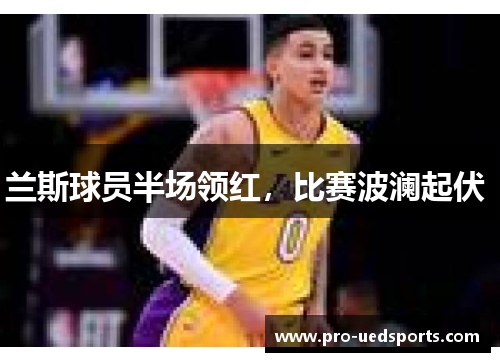 兰斯球员半场领红,比赛波澜起伏 兰斯球员半场领红,比赛波澜起伏