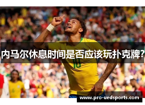 内马尔休息时间是否应该玩扑克牌? 内马尔休息时间是否应该玩扑克牌?