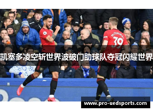 凯塞多凌空斩世界波破门助球队夺冠闪耀世界