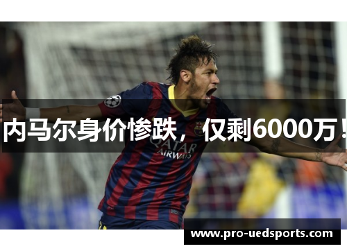 内马尔身价惨跌，仅剩6000万！