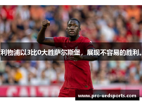 利物浦以3比0大胜萨尔斯堡,展现不容易的胜利。 利物浦以3比0大胜萨尔斯堡,展现不容易的胜利。