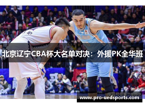 北京辽宁CBA杯大名单对决:外援PK全华班 北京辽宁CBA杯大名单对决:外援PK全华班