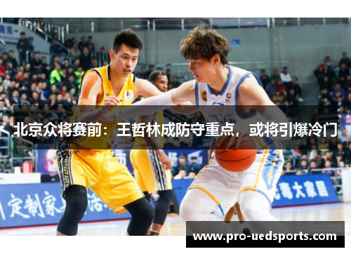 北京众将赛前:王哲林成防守重点,或将引爆冷门 北京众将赛前:王哲林成防守重点,或将引爆冷门