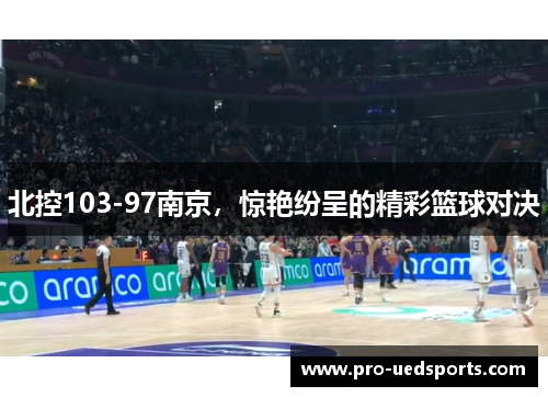 北控103-97南京,惊艳纷呈的精彩篮球对决 北控103-97南京,惊艳纷呈的精彩篮球对决