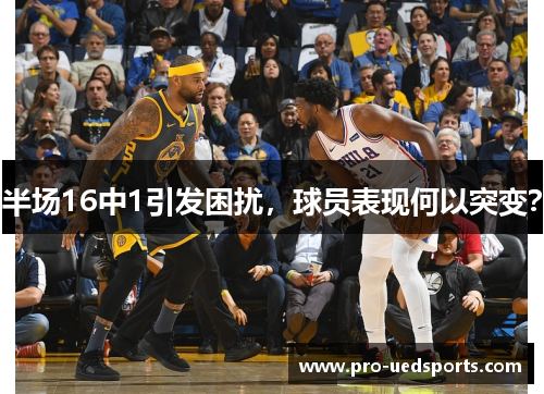 半场16中1引发困扰,球员表现何以突变? 半场16中1引发困扰,球员表现何以突变?