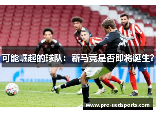 可能崛起的球队：新马竞是否即将诞生？