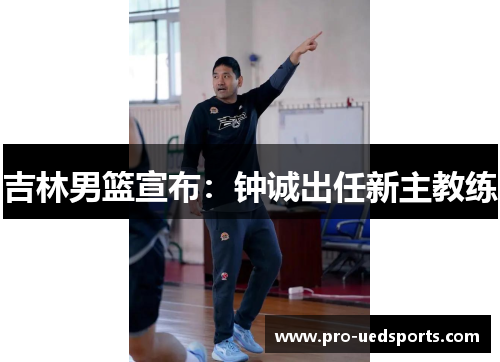 吉林男篮宣布:钟诚出任新主教练 吉林男篮宣布:钟诚出任新主教练