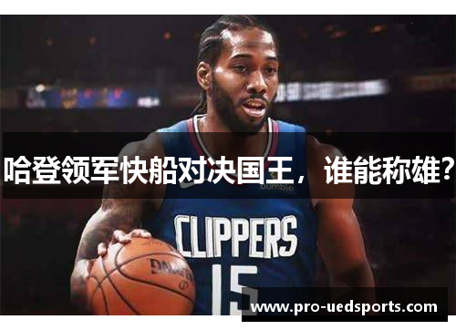 哈登领军快船对决国王,谁能称雄? 哈登领军快船对决国王,谁能称雄?