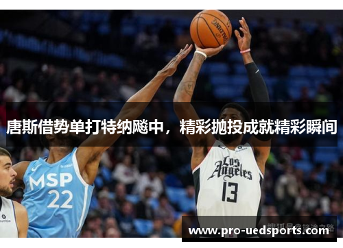 唐斯借势单打特纳飚中,精彩抛投成就精彩瞬间 唐斯借势单打特纳飚中,精彩抛投成就精彩瞬间