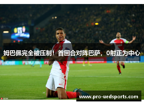 姆巴佩完全被压制!首回合对阵巴萨,0射正为中心 姆巴佩完全被压制!首回合对阵巴萨,0射正为中心