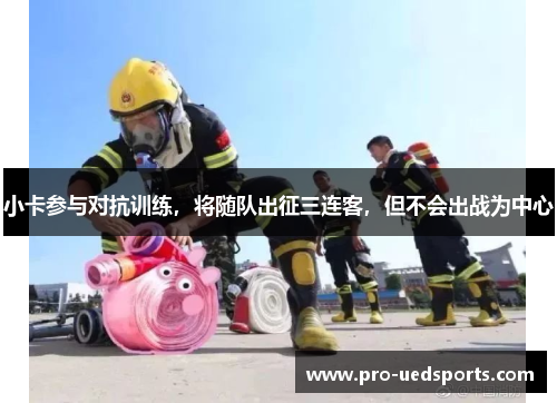 小卡参与对抗训练,将随队出征三连客,但不会出战为中心 小卡参与对抗训练,将随队出征三连客,但不会出战为中心