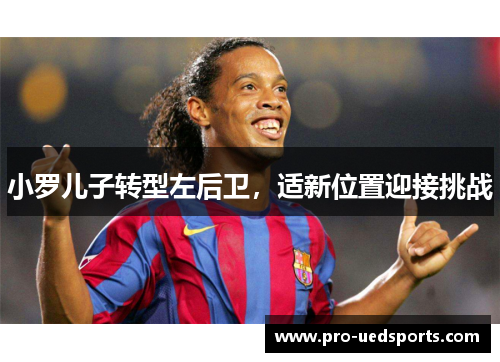 小罗儿子转型左后卫，适新位置迎接挑战