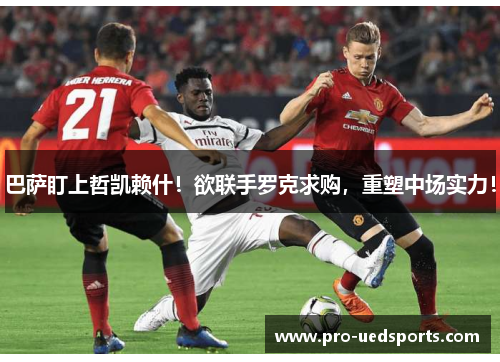 巴萨盯上哲凯赖什！欲联手罗克求购，重塑中场实力！