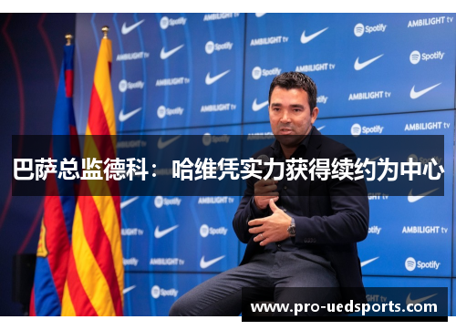 巴萨总监德科:哈维凭实力获得续约为中心 巴萨总监德科:哈维凭实力获得续约为中心
