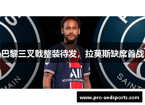 巴黎三叉戟整装待发,拉莫斯缺席首战 巴黎三叉戟整装待发,拉莫斯缺席首战