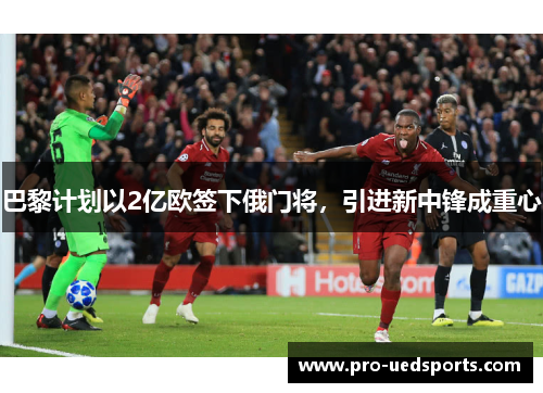 巴黎计划以2亿欧签下俄门将,引进新中锋成重心 巴黎计划以2亿欧签下俄门将,引进新中锋成重心