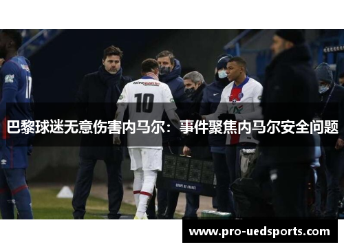 巴黎球迷无意伤害内马尔:事件聚焦内马尔安全问题 巴黎球迷无意伤害内马尔:事件聚焦内马尔安全问题