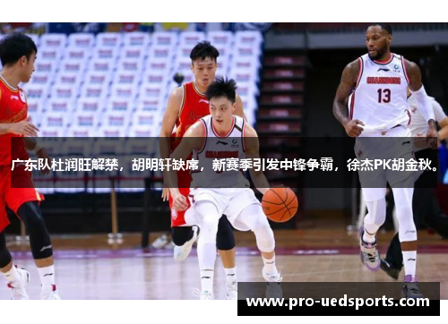 广东队杜润旺解禁，胡明轩缺席，新赛季引发中锋争霸，徐杰PK胡金秋。