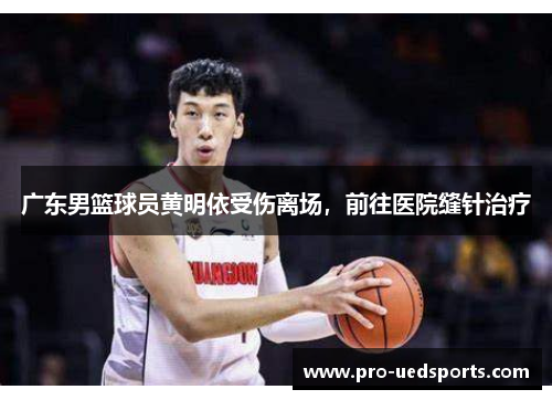 广东男篮球员黄明依受伤离场，前往医院缝针治疗