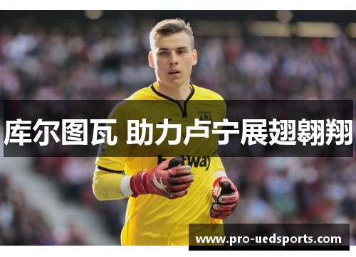 库尔图瓦 助力卢宁展翅翱翔 库尔图瓦 助力卢宁展翅翱翔