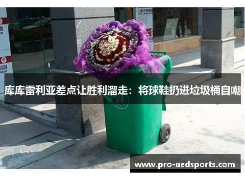 库库雷利亚差点让胜利溜走：将球鞋扔进垃圾桶自嘲