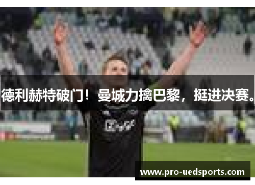 德利赫特破门！曼城力擒巴黎，挺进决赛。