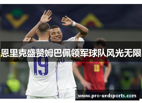 恩里克盛赞姆巴佩领军球队风光无限