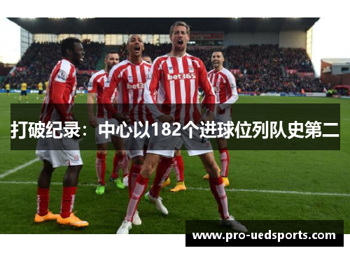 打破纪录:中心以182个进球位列队史第二 打破纪录:中心以182个进球位列队史第二